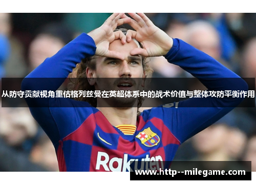 从防守贡献视角重估格列兹曼在英超体系中的战术价值与整体攻防平衡作用 从防守贡献视角重估格列兹曼在英超体系中的战术价值与整体攻防平衡作用