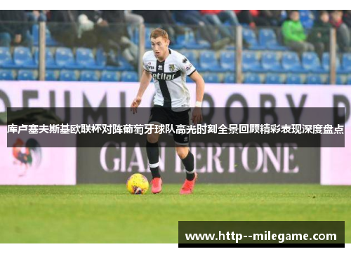 库卢塞夫斯基欧联杯对阵葡萄牙球队高光时刻全景回顾精彩表现深度盘点 库卢塞夫斯基欧联杯对阵葡萄牙球队高光时刻全景回顾精彩表现深度盘点