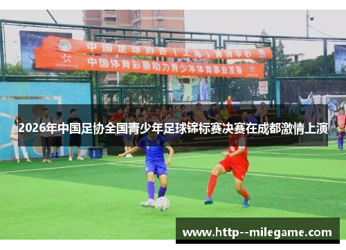 2026年中国足协全国青少年足球锦标赛决赛在成都激情上演