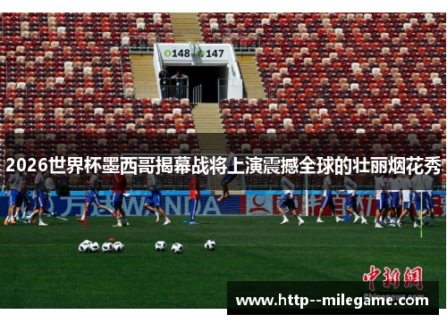 2026世界杯墨西哥揭幕战将上演震撼全球的壮丽烟花秀 2026世界杯墨西哥揭幕战将上演震撼全球的壮丽烟花秀