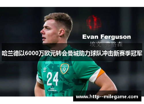 哈兰德以6000万欧元转会曼城助力球队冲击新赛季冠军