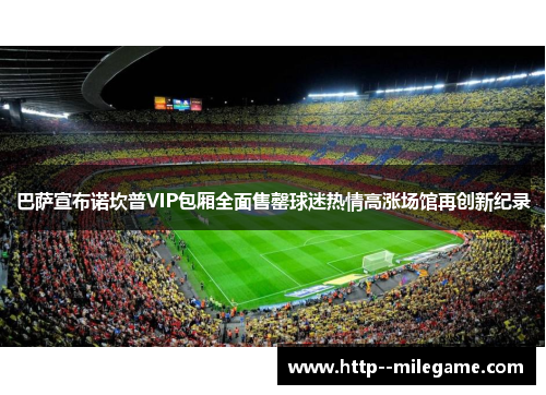 巴萨宣布诺坎普VIP包厢全面售罄球迷热情高涨场馆再创新纪录