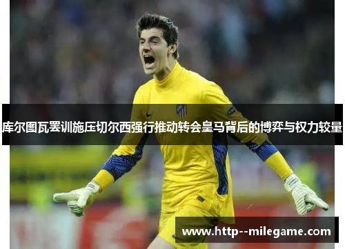 库尔图瓦罢训施压切尔西强行推动转会皇马背后的博弈与权力较量 库尔图瓦罢训施压切尔西强行推动转会皇马背后的博弈与权力较量