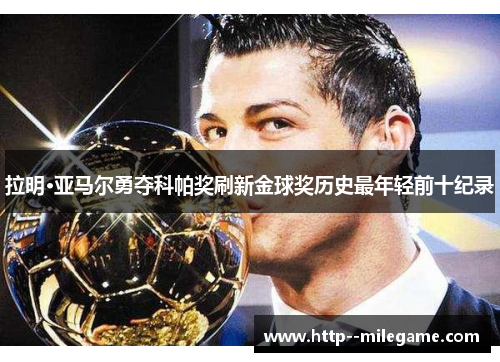 拉明·亚马尔勇夺科帕奖刷新金球奖历史最年轻前十纪录 拉明·亚马尔勇夺科帕奖刷新金球奖历史最年轻前十纪录