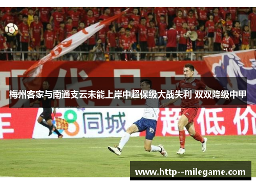 梅州客家与南通支云未能上岸中超保级大战失利 双双降级中甲 梅州客家与南通支云未能上岸中超保级大战失利 双双降级中甲