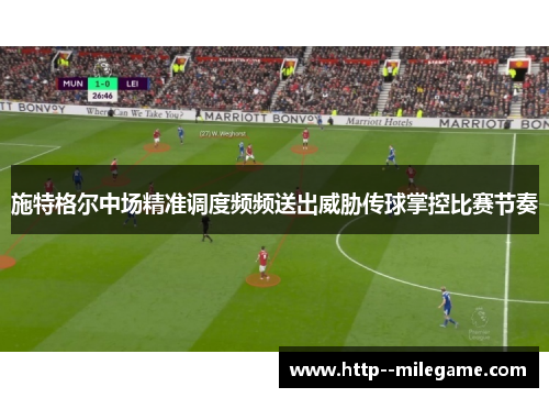 施特格尔中场精准调度频频送出威胁传球掌控比赛节奏