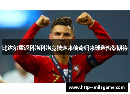 比达尔重返科洛科洛竞技迎来传奇归来球迷热烈期待