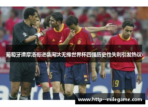 葡萄牙遭摩洛哥逆袭淘汰无缘世界杯四强历史性失利引发热议 葡萄牙遭摩洛哥逆袭淘汰无缘世界杯四强历史性失利引发热议