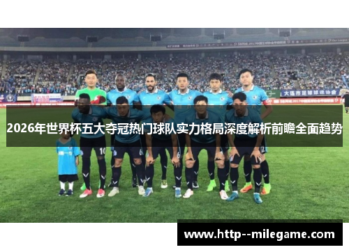 2026年世界杯五大夺冠热门球队实力格局深度解析前瞻全面趋势 2026年世界杯五大夺冠热门球队实力格局深度解析前瞻全面趋势