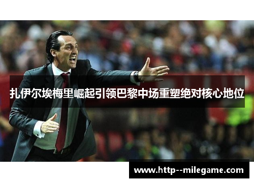 扎伊尔埃梅里崛起引领巴黎中场重塑绝对核心地位 扎伊尔埃梅里崛起引领巴黎中场重塑绝对核心地位