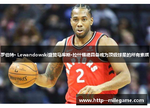 /uploads/images/20260615/luo-bo-te-lewandowski-sheng-zan-ma-ku-si-la-shen-fu-de-ju-bei-cheng-wei-ding-ji-qiu-xing-de-suo-you-su-zhi.webp